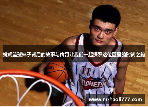 姚明篮球袜子背后的故事与传奇让我们一起探索这位巨星的时尚之路