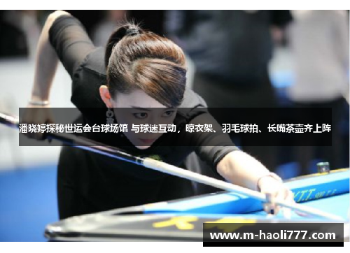 潘晓婷探秘世运会台球场馆 与球迷互动，晾衣架、羽毛球拍、长嘴茶壶齐上阵